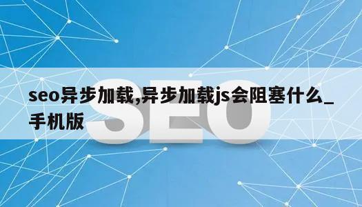 seo异步加载,异步加载js会阻塞什么_手机版