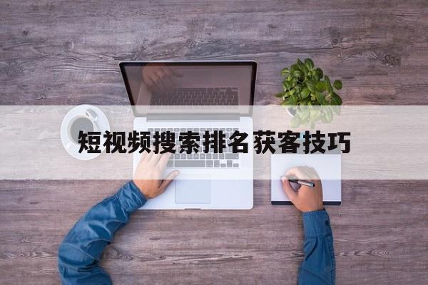 短视频搜索排名获客技巧(短视频搜索电商是什么意思)