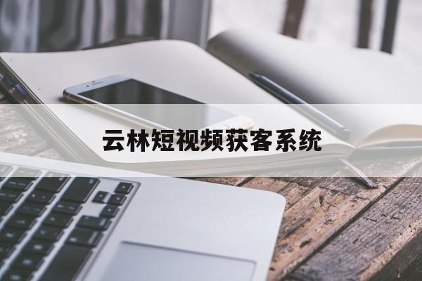 云林短视频获客系统(云林网络科技有限公司)