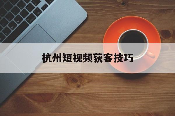 杭州短视频获客技巧(杭州短视频拍摄怎么收费)