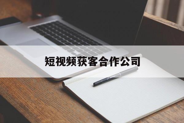 短视频获客合作公司(短视频获客合作公司怎么样)